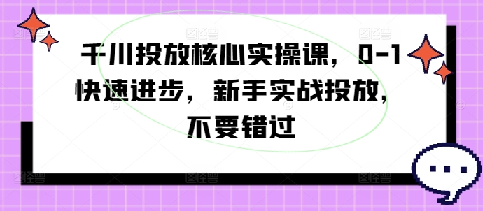 千川投放核心实操课，0-1快速进步，新手实战投放，不要错过-无双资源网