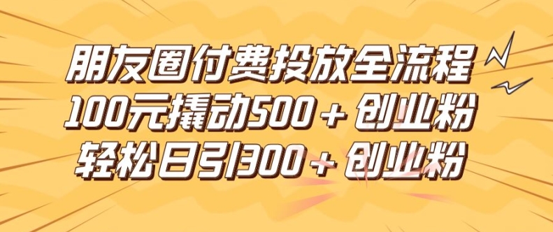 朋友圈高效付费投放全流程，100元撬动500+创业粉，日引流300加精准创业粉【揭秘】-无双资源网