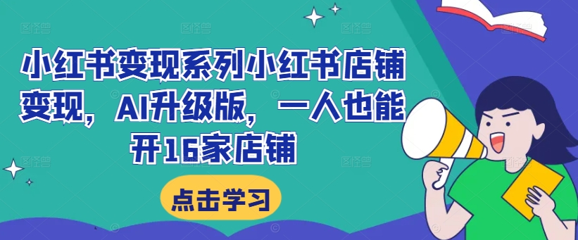 小红书变现系列小红书店铺变现，AI升级版，一人也能开16家店铺-无双资源网