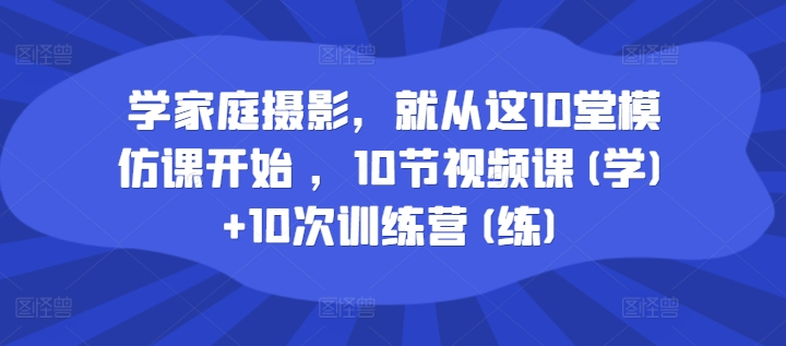 学家庭摄影，就从这10堂模仿课开始 ，10节视频课(学)+10次训练营(练)-无双资源网