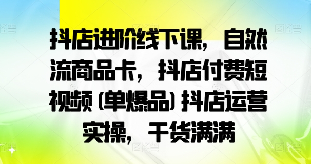 抖店进阶线下课，自然流商品卡，抖店付费短视频(单爆品)抖店运营实操，干货满满-无双资源网