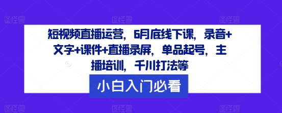 短视频直播运营，6月底线下课，录音+文字+课件+直播录屏，单品起号，主播培训，千川打法等-无双资源网