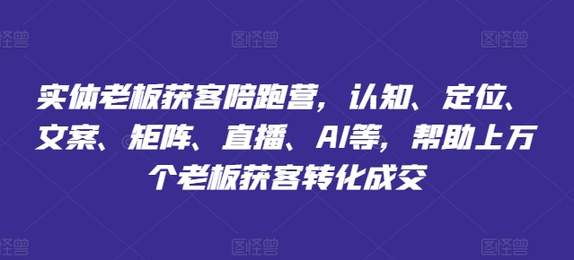 实体老板获客陪跑营，认知、定位、文案、矩阵、直播、AI等，帮助上万个老板获客转化成交-无双资源网