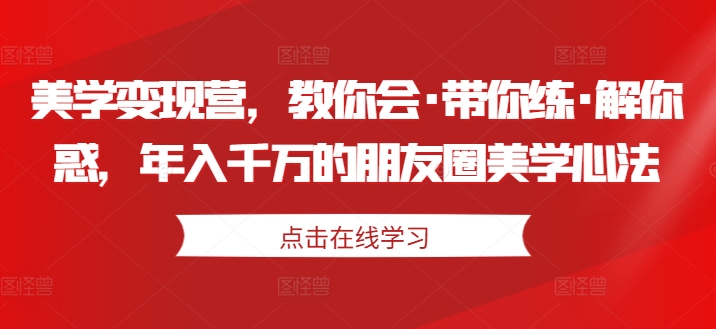 美学变现营，教你会·带你练·解你惑，年入千万的朋友圈美学心法-无双资源网