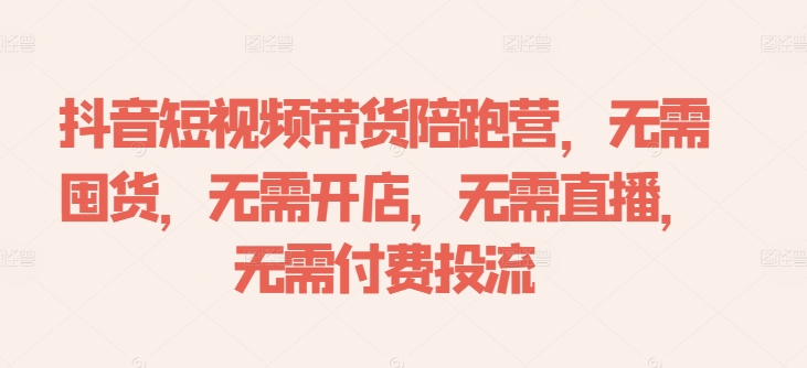 抖音短视频带货陪跑营，无需囤货、无需开店、无需直播,无需付费投流-无双资源网