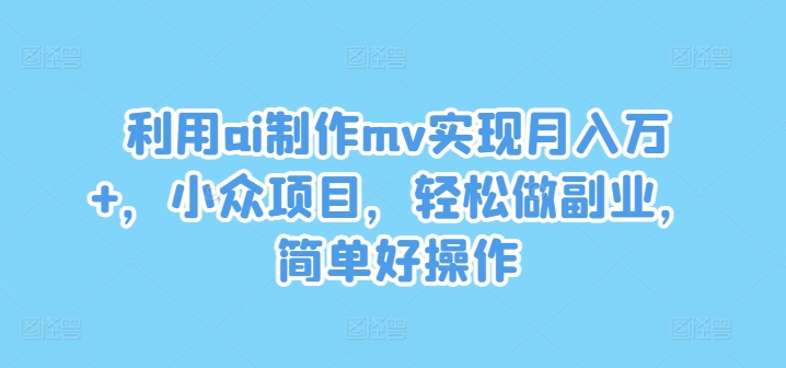 利用ai制作mv实现月入万+，小众项目，轻松做副业，简单好操作【揭秘】-无双资源网