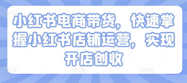 小红书电商带货，快速掌握小红书店铺运营，实现开店创收-无双资源网