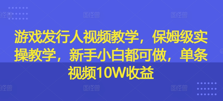 游戏发行人视频教学，保姆级实操教学，新手小白都可做，单条视频10W收益-无双资源网