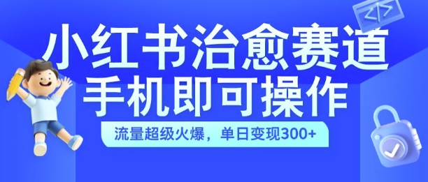 小红书治愈视频赛道，手机即可操作，流量超级火爆，单日变现300+【揭秘】-无双资源网