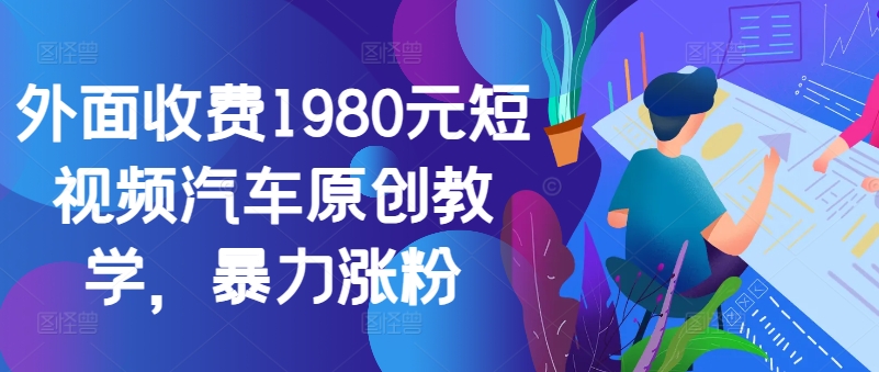 外面收费1980元短视频汽车原创教学，暴力涨粉-无双资源网