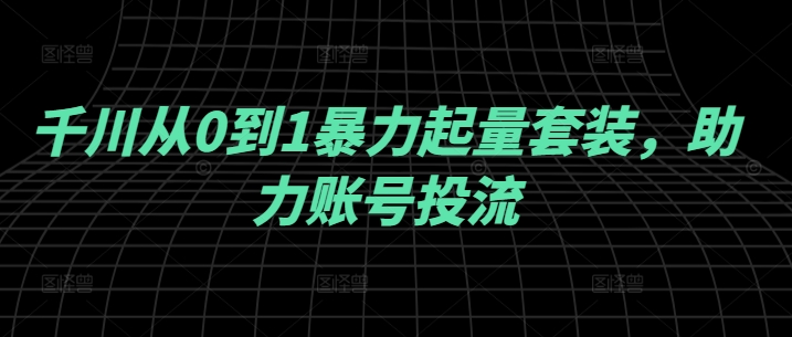 千川从0到1暴力起量套装，助力账号投流-无双资源网