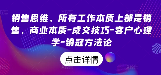 销售思维，所有工作本质上都是销售，商业本质-成交技巧-客户心理学-销冠方法论-无双资源网